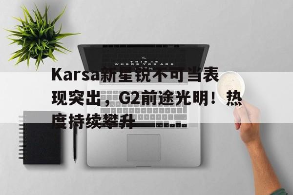 Karsa新星锐不可当表现突出，G2前途光明！热度持续攀升