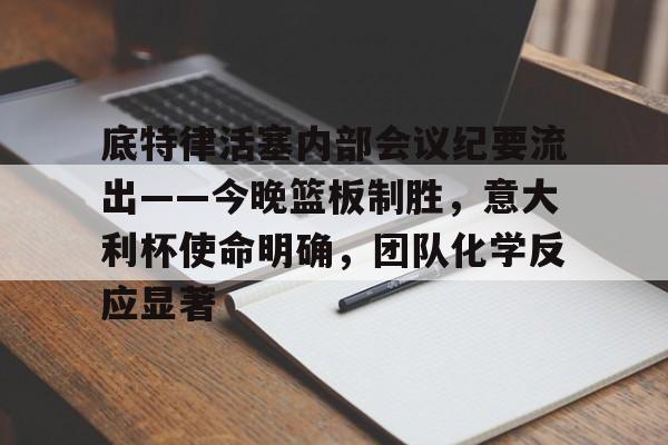 关于底特律活塞内部会议纪要流出——今晚篮板制胜，意大利杯使命明确，团队化学反应显著的信息
